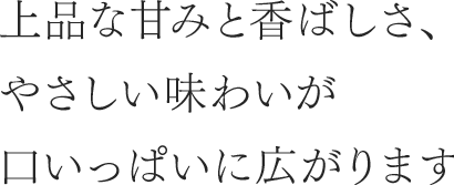 上品な甘みと香ばしさ、やさしい味わいが口いっぱいに広がります。