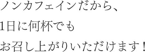 ノンカフェインだから、1日に何杯でもお召し上がりいただけます！