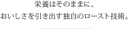 栄養はそのままに、おいしさを引き出す独自のロースト技術。