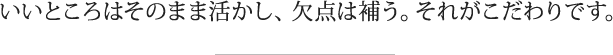 いいところはそのまま活かし、欠点は補う。それがこだわりです。