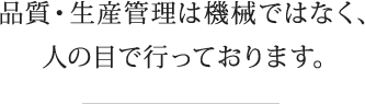 品質・生産管理は機械ではなく、人の目で行っております。