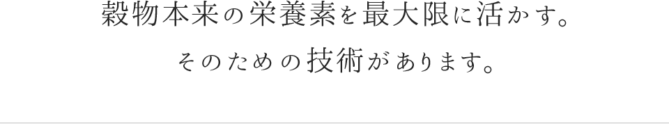 穀物本来の栄養素を最大限に活かす。そのための技術があります。