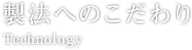 製法へのこだわり Technology